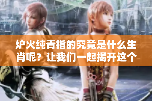 炉火纯青指的究竟是什么生肖呢？让我们一起揭开这个谜底吧