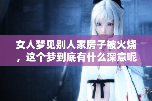 女人梦见别人家房子被火烧，这个梦到底有什么深意呢
