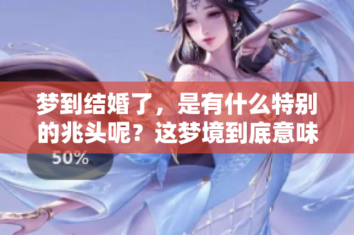 梦到结婚了，是有什么特别的兆头呢？这梦境到底意味着什么呢？