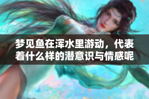 梦见鱼在浑水里游动，代表着什么样的潜意识与情感呢