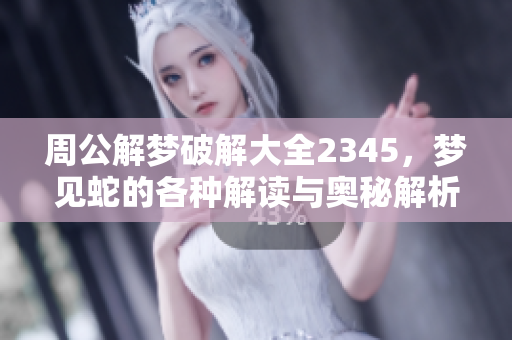 周公解梦破解大全2345，梦见蛇的各种解读与奥秘解析