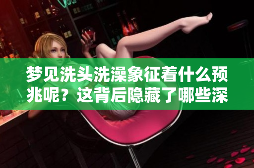 梦见洗头洗澡象征着什么预兆呢？这背后隐藏了哪些深意呢