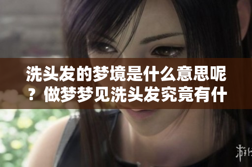 洗头发的梦境是什么意思呢？做梦梦见洗头发究竟有什么寓意？