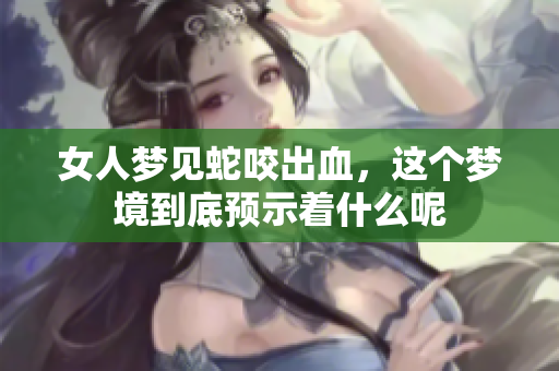 女人梦见蛇咬出血，这个梦境到底预示着什么呢