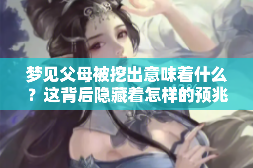 梦见父母被挖出意味着什么？这背后隐藏着怎样的预兆呢？