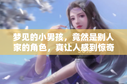 梦见的小男孩，竟然是别人家的角色，真让人感到惊奇