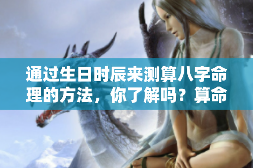 通过生日时辰来测算八字命理的方法，你了解吗？算命的时候要记得这些哦！