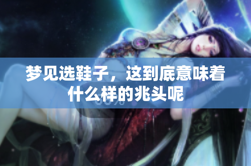 梦见选鞋子，这到底意味着什么样的兆头呢