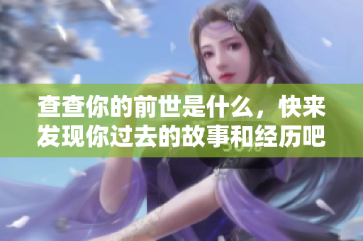 查查你的前世是什么，快来发现你过去的故事和经历吧！