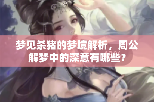 梦见杀猪的梦境解析，周公解梦中的深意有哪些？