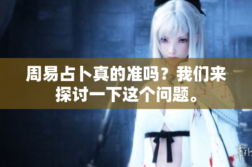 周易占卜真的准吗？我们来探讨一下这个问题。