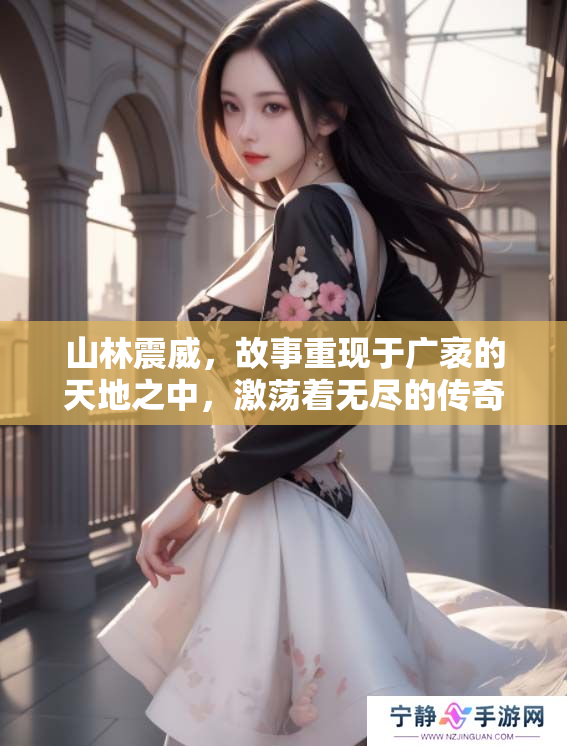 山林震威，故事重现于广袤的天地之中，激荡着无尽的传奇与探险。