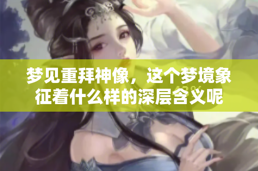 梦见重拜神像，这个梦境象征着什么样的深层含义呢