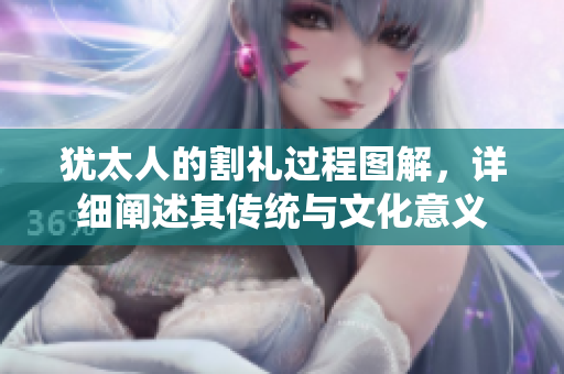犹太人的割礼过程图解，详细阐述其传统与文化意义