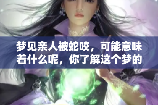 梦见亲人被蛇咬，可能意味着什么呢，你了解这个梦的深层含义吗