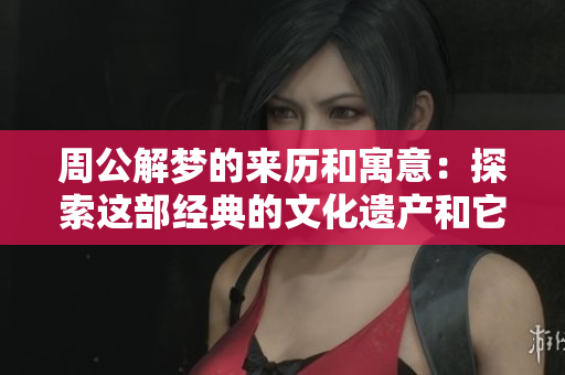 周公解梦的来历和寓意：探索这部经典的文化遗产和它的深远影响