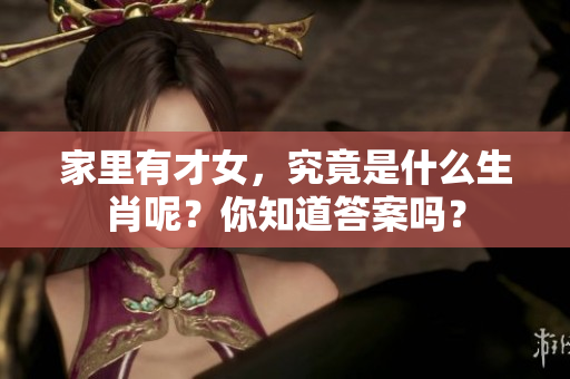 家里有才女，究竟是什么生肖呢？你知道答案吗？