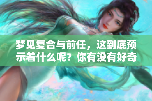 梦见复合与前任，这到底预示着什么呢？你有没有好奇过这个问题？