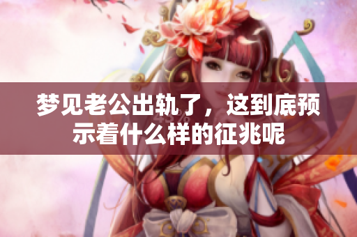 梦见老公出轨了，这到底预示着什么样的征兆呢