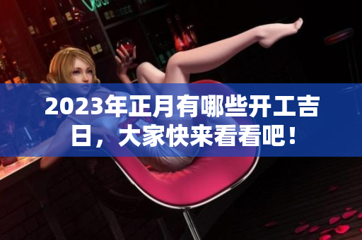 2023年正月有哪些开工吉日，大家快来看看吧！