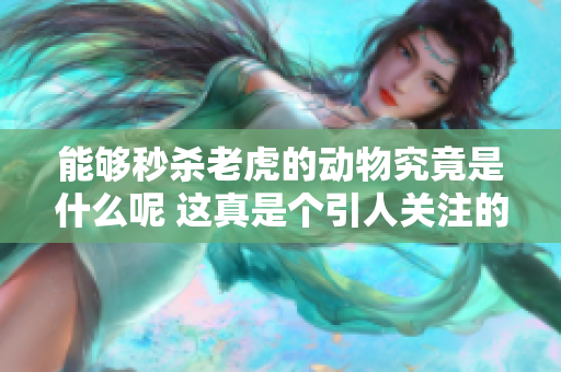 能够秒杀老虎的动物究竟是什么呢 这真是个引人关注的话题