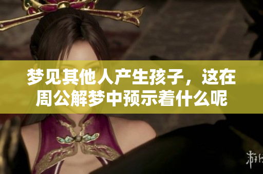 梦见其他人产生孩子，这在周公解梦中预示着什么呢