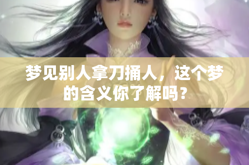 梦见别人拿刀捅人，这个梦的含义你了解吗？