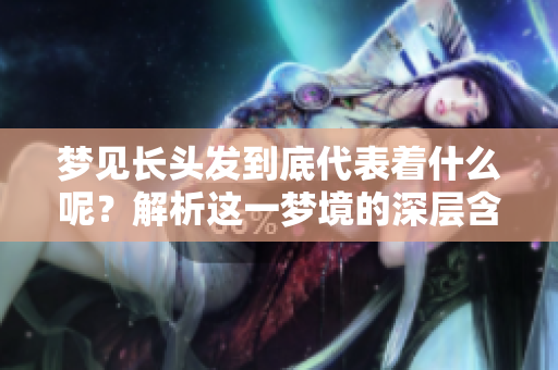 梦见长头发到底代表着什么呢？解析这一梦境的深层含义。