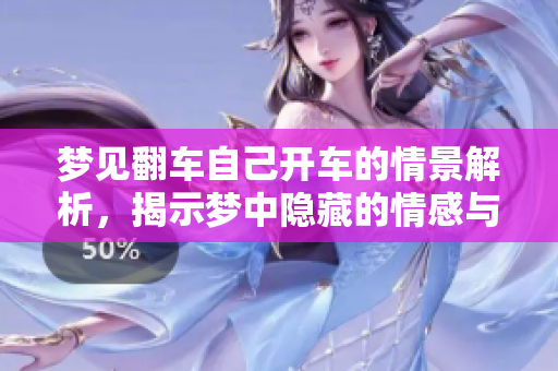 梦见翻车自己开车的情景解析，揭示梦中隐藏的情感与心理状态