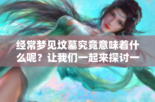 经常梦见坟墓究竟意味着什么呢？让我们一起来探讨一下这个现象。