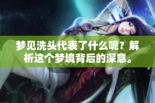 梦见洗头代表了什么呢？解析这个梦境背后的深意。