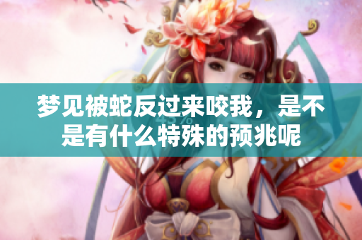 梦见被蛇反过来咬我，是不是有什么特殊的预兆呢