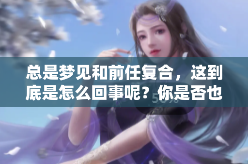 总是梦见和前任复合，这到底是怎么回事呢？你是否也有这样的困惑？