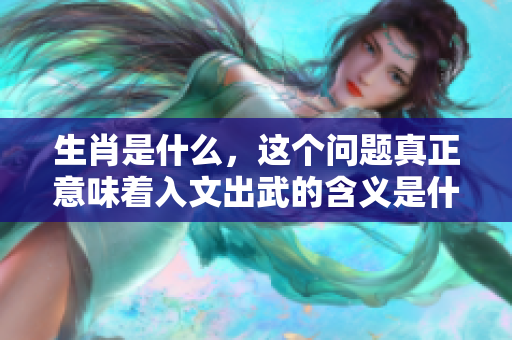 生肖是什么，这个问题真正意味着入文出武的含义是什么呢