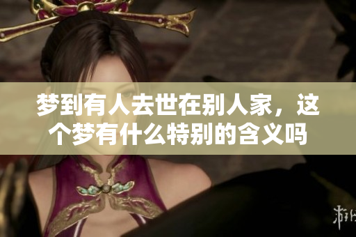 梦到有人去世在别人家，这个梦有什么特别的含义吗