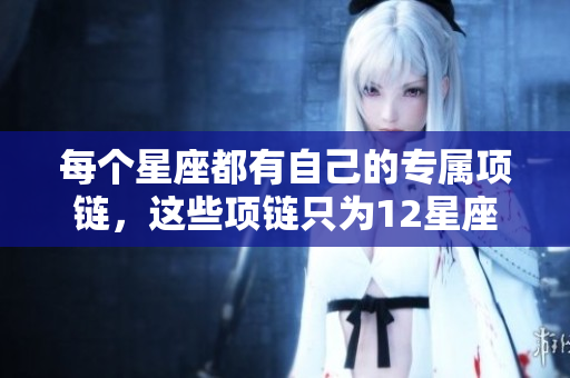 每个星座都有自己的专属项链，这些项链只为12星座量身打造