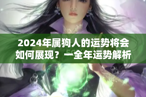 2024年属狗人的运势将会如何展现？一全年运势解析为你揭晓。