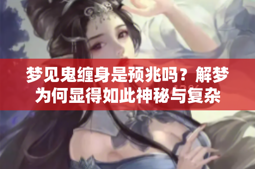 梦见鬼缠身是预兆吗？解梦为何显得如此神秘与复杂
