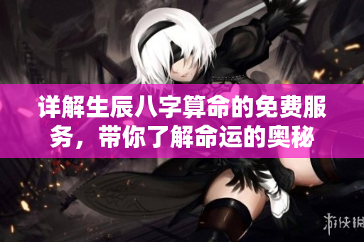 详解生辰八字算命的免费服务，带你了解命运的奥秘