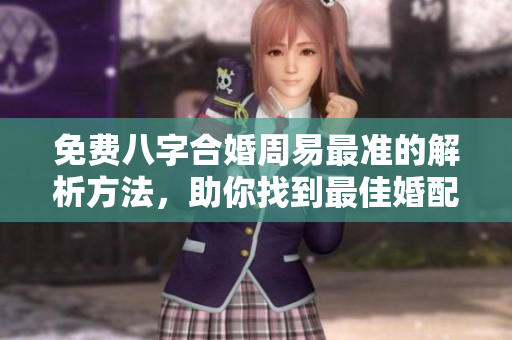 免费八字合婚周易最准的解析方法，助你找到最佳婚配结果