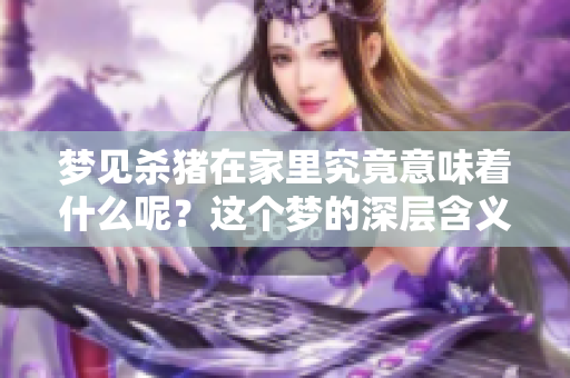 梦见杀猪在家里究竟意味着什么呢？这个梦的深层含义值得探讨。