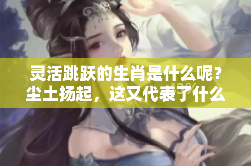 灵活跳跃的生肖是什么呢？尘土扬起，这又代表了什么呢？