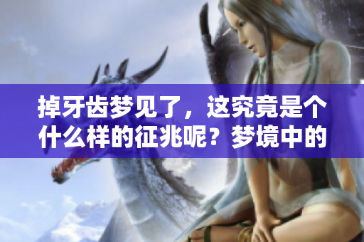 掉牙齿梦见了，这究竟是个什么样的征兆呢？梦境中的牙齿象征着什么呢？