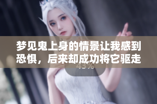 梦见鬼上身的情景让我感到恐惧，后来却成功将它驱走了。