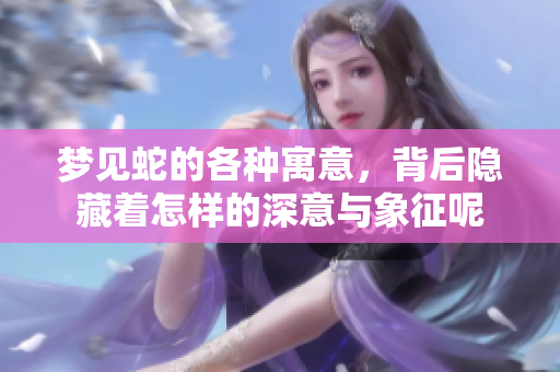 梦见蛇的各种寓意，背后隐藏着怎样的深意与象征呢