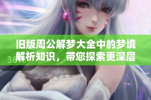 旧版周公解梦大全中的梦境解析知识，带您探索更深层的梦意世界