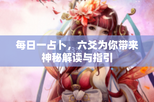 每日一占卜，六爻为你带来神秘解读与指引