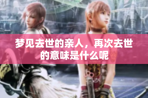 梦见去世的亲人，再次去世的意味是什么呢