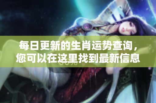 每日更新的生肖运势查询，您可以在这里找到最新信息