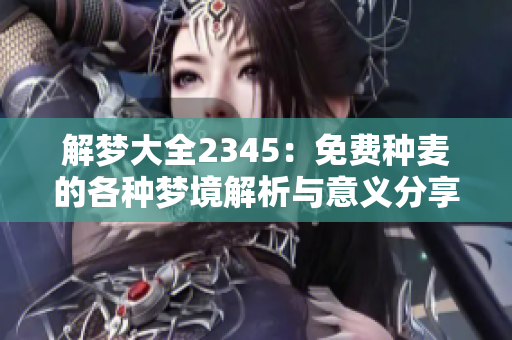 解梦大全2345：免费种麦的各种梦境解析与意义分享
